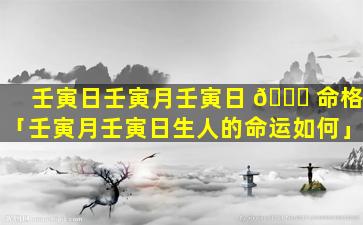 壬寅日壬寅月壬寅日 🕊 命格「壬寅月壬寅日生人的命运如何」